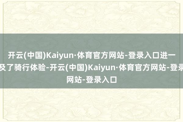 开云(中国)Kaiyun·体育官方网站-登录入口进一步普及了骑行体验-开云(中国)Kaiyun·体育官方网站-登录入口