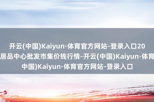 开云(中国)Kaiyun·体育官方网站-登录入口2024年8月3日阜阳农居品中心批发市集价钱行情-开云(中国)Kaiyun·体育官方网站-登录入口