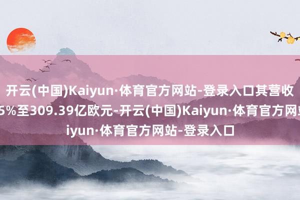 开云(中国)Kaiyun·体育官方网站-登录入口其营收同比下滑9.5%至309.39亿欧元-开云(中国)Kaiyun·体育官方网站-登录入口