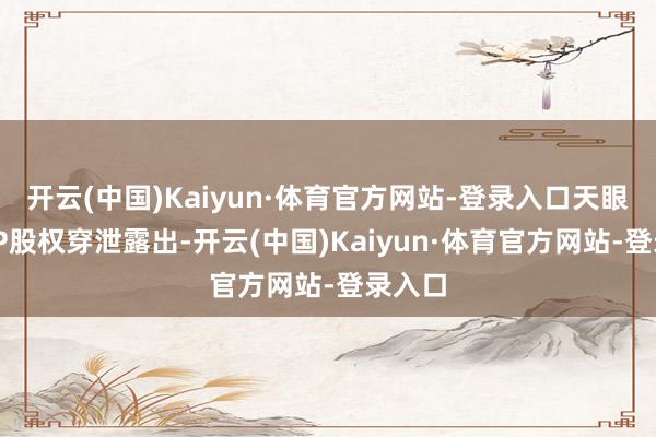 开云(中国)Kaiyun·体育官方网站-登录入口天眼查APP股权穿泄露出-开云(中国)Kaiyun·体育官方网站-登录入口