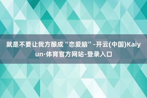 就是不要让我方酿成“恋爱脑”-开云(中国)Kaiyun·体育官方网站-登录入口