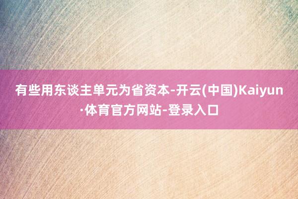 有些用东谈主单元为省资本-开云(中国)Kaiyun·体育官方网站-登录入口