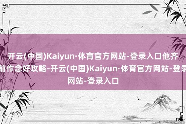 开云(中国)Kaiyun·体育官方网站-登录入口他齐会提前作念好攻略-开云(中国)Kaiyun·体育官方网站-登录入口