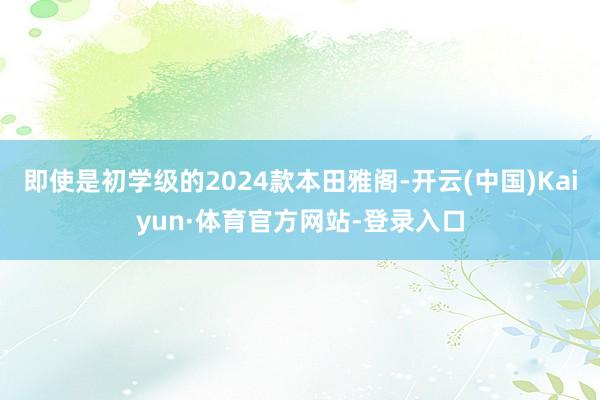 即使是初学级的2024款本田雅阁-开云(中国)Kaiyun·体育官方网站-登录入口