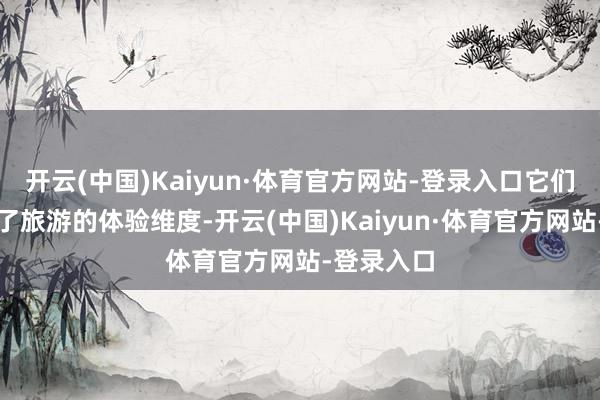 开云(中国)Kaiyun·体育官方网站-登录入口它们不仅丰富了旅游的体验维度-开云(中国)Kaiyun·体育官方网站-登录入口