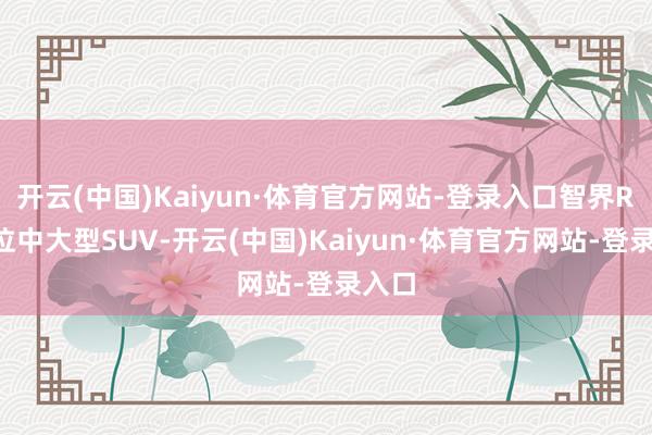 开云(中国)Kaiyun·体育官方网站-登录入口智界R7定位中大型SUV-开云(中国)Kaiyun·体育官方网站-登录入口