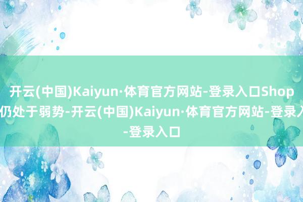 开云(中国)Kaiyun·体育官方网站-登录入口Shopify仍处于弱势-开云(中国)Kaiyun·体育官方网站-登录入口