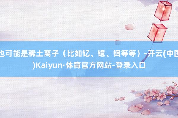 也可能是稀土离子（比如钇、镱、铒等等）-开云(中国)Kaiyun·体育官方网站-登录入口