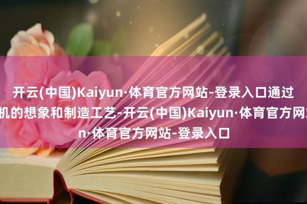 开云(中国)Kaiyun·体育官方网站-登录入口通过收敛优化相机的想象和制造工艺-开云(中国)Kaiyun·体育官方网站-登录入口