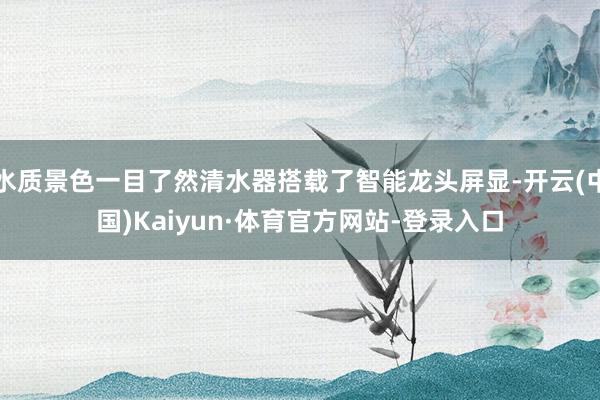 水质景色一目了然清水器搭载了智能龙头屏显-开云(中国)Kaiyun·体育官方网站-登录入口