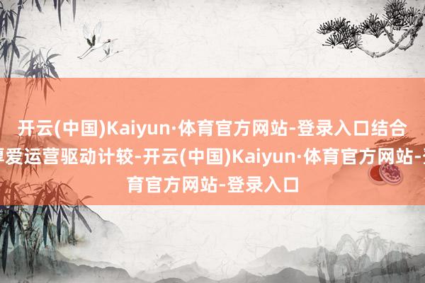 开云(中国)Kaiyun·体育官方网站-登录入口结合期限自厚爱运营驱动计较-开云(中国)Kaiyun·体育官方网站-登录入口