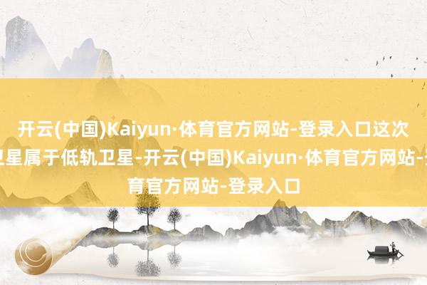 开云(中国)Kaiyun·体育官方网站-登录入口这次上星的卫星属于低轨卫星-开云(中国)Kaiyun·体育官方网站-登录入口