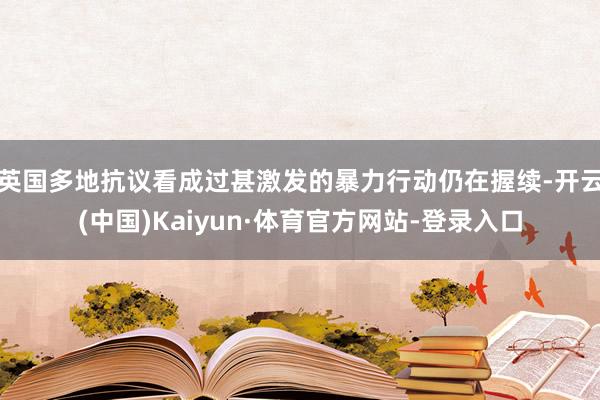 英国多地抗议看成过甚激发的暴力行动仍在握续-开云(中国)Kaiyun·体育官方网站-登录入口