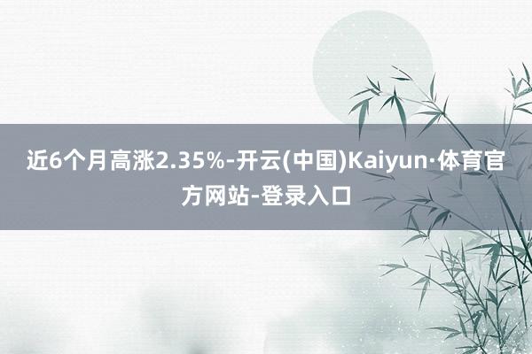 近6个月高涨2.35%-开云(中国)Kaiyun·体育官方网站-登录入口