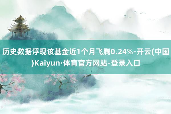 历史数据浮现该基金近1个月飞腾0.24%-开云(中国)Kaiyun·体育官方网站-登录入口