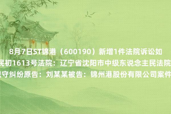 8月7日ST锦港（600190）新增1件法院诉讼如下：案号：(2024)辽01民初1613号法院：辽宁省沈阳市中级东说念主民法院案由：证券失误讲解职守纠纷原告：刘某某被告：锦州港股份有限公司案件类型：民事立案日历：2024年8月7日　　数据开首：企查查		  					  -开云(中国)Kaiyun·体育官方网站-登录入口