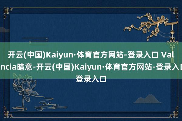 开云(中国)Kaiyun·体育官方网站-登录入口 Valencia暗意-开云(中国)Kaiyun·体育官方网站-登录入口