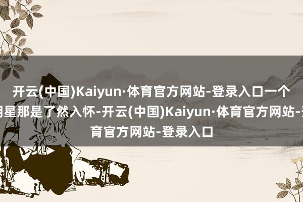 开云(中国)Kaiyun·体育官方网站-登录入口一个个篮球明星那是了然入怀-开云(中国)Kaiyun·体育官方网站-登录入口