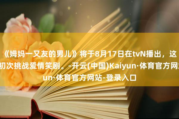 《姆妈一又友的男儿》将于8月17日在tvN播出，这亦然丁海寅初次挑战爱情笑剧。-开云(中国)Kaiyun·体育官方网站-登录入口