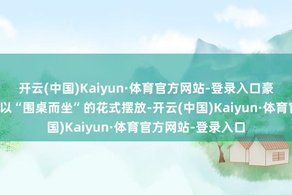 开云(中国)Kaiyun·体育官方网站-登录入口豪华升级的皮质座椅以“围桌而坐”的花式摆放-开云(中国)Kaiyun·体育官方网站-登录入口