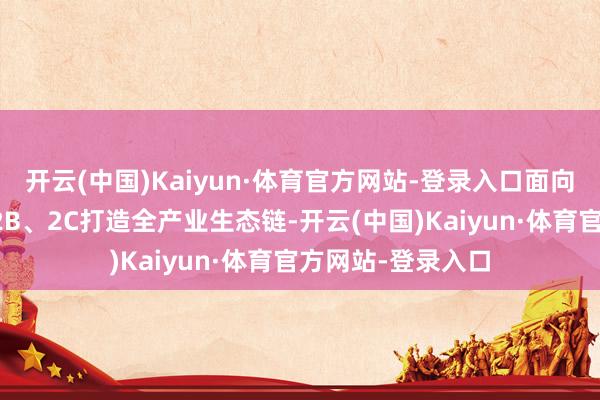 开云(中国)Kaiyun·体育官方网站-登录入口面向供应链优化以及2B、2C打造全产业生态链-开云(中国)Kaiyun·体育官方网站-登录入口