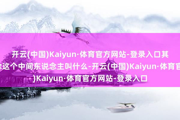 开云(中国)Kaiyun·体育官方网站-登录入口其实她根柢不知说念这个中间东说念主叫什么-开云(中国)Kaiyun·体育官方网站-登录入口