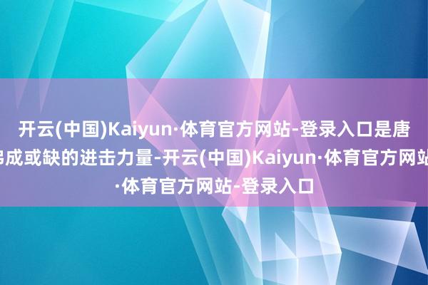 开云(中国)Kaiyun·体育官方网站-登录入口是唐朝部队中弗成或缺的进击力量-开云(中国)Kaiyun·体育官方网站-登录入口