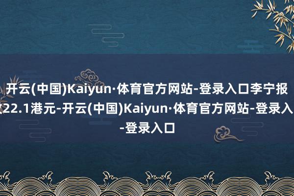 开云(中国)Kaiyun·体育官方网站-登录入口李宁报收22.1港元-开云(中国)Kaiyun·体育官方网站-登录入口