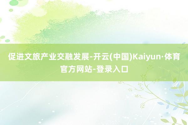 促进文旅产业交融发展-开云(中国)Kaiyun·体育官方网站-登录入口