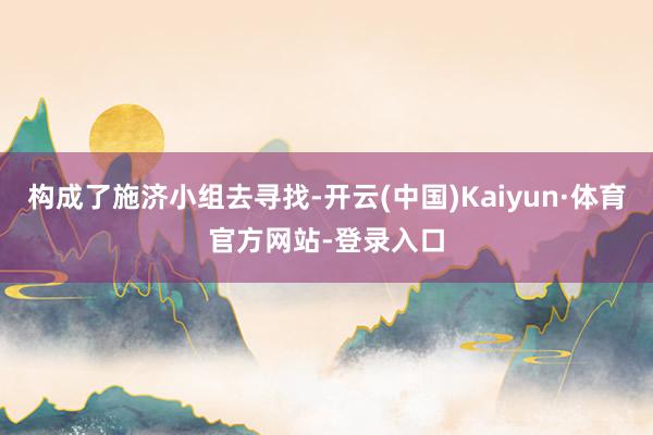 构成了施济小组去寻找-开云(中国)Kaiyun·体育官方网站-登录入口