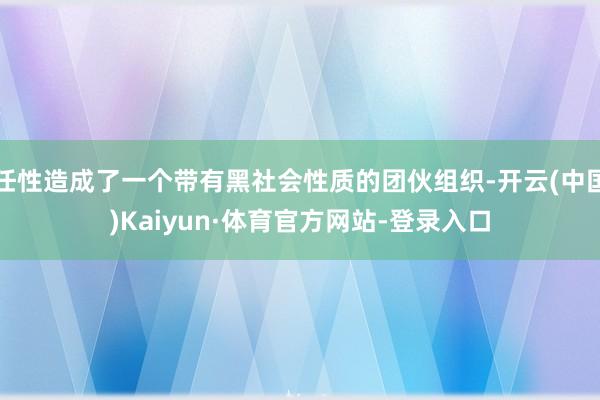 任性造成了一个带有黑社会性质的团伙组织-开云(中国)Kaiyun·体育官方网站-登录入口