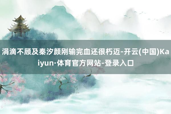 涓滴不顾及秦汐颜刚输完血还很朽迈-开云(中国)Kaiyun·体育官方网站-登录入口