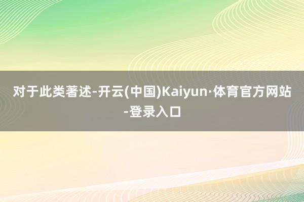 对于此类著述-开云(中国)Kaiyun·体育官方网站-登录入口