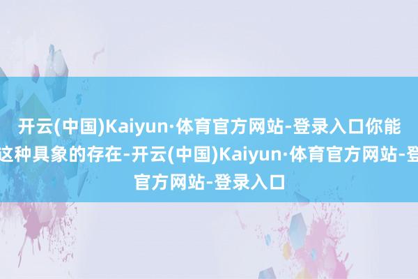 开云(中国)Kaiyun·体育官方网站-登录入口你能够找到这种具象的存在-开云(中国)Kaiyun·体育官方网站-登录入口