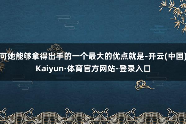 可她能够拿得出手的一个最大的优点就是-开云(中国)Kaiyun·体育官方网站-登录入口