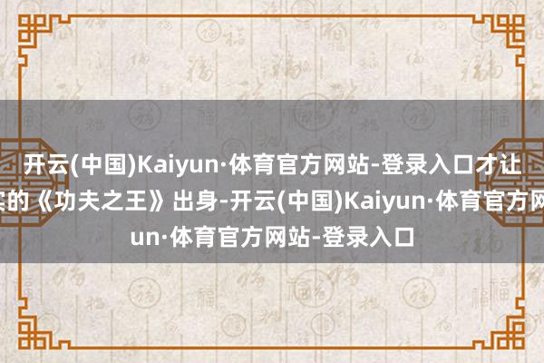 开云(中国)Kaiyun·体育官方网站-登录入口才让这部名副其实的《功夫之王》出身-开云(中国)Kaiyun·体育官方网站-登录入口