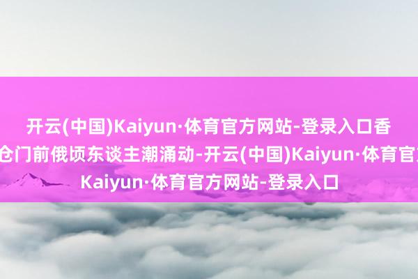 开云(中国)Kaiyun·体育官方网站-登录入口香港丽想卡尔顿货仓门前俄顷东谈主潮涌动-开云(中国)Kaiyun·体育官方网站-登录入口