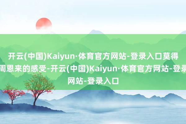 开云(中国)Kaiyun·体育官方网站-登录入口莫得顾及周恩来的感受-开云(中国)Kaiyun·体育官方网站-登录入口