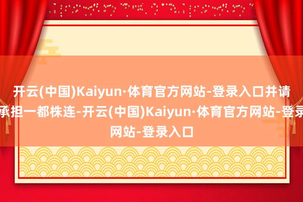 开云(中国)Kaiyun·体育官方网站-登录入口并请自行承担一都株连-开云(中国)Kaiyun·体育官方网站-登录入口