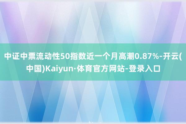 中证中票流动性50指数近一个月高潮0.87%-开云(中国)Kaiyun·体育官方网站-登录入口