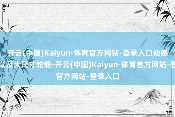 开云(中国)Kaiyun·体育官方网站-登录入口动感的溜背以及大尺寸轮毂-开云(中国)Kaiyun·体育官方网站-登录入口