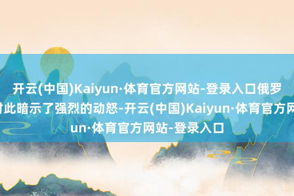 开云(中国)Kaiyun·体育官方网站-登录入口俄罗斯总统普京对此暗示了强烈的动怒-开云(中国)Kaiyun·体育官方网站-登录入口