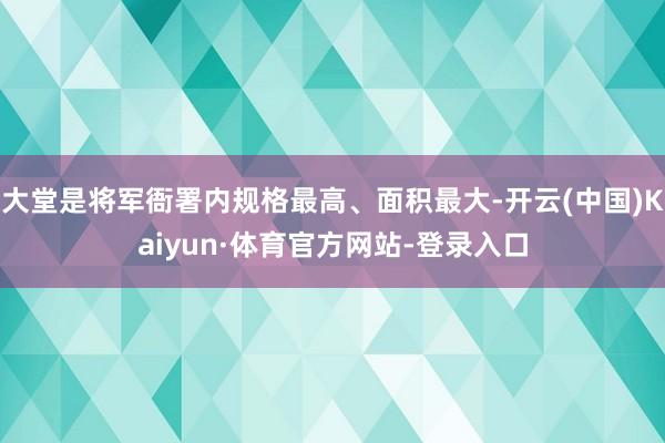 大堂是将军衙署内规格最高、面积最大-开云(中国)Kaiyun·体育官方网站-登录入口