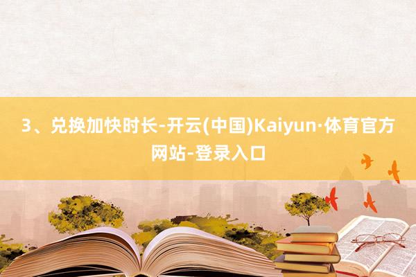 3、兑换加快时长-开云(中国)Kaiyun·体育官方网站-登录入口