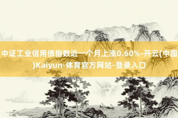 中证工业信用债指数近一个月上涨0.60%-开云(中国)Kaiyun·体育官方网站-登录入口