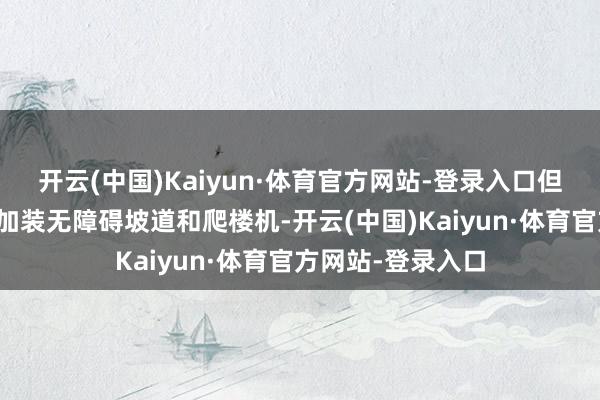 开云(中国)Kaiyun·体育官方网站-登录入口但相关部门目前已加装无障碍坡道和爬楼机-开云(中国)Kaiyun·体育官方网站-登录入口