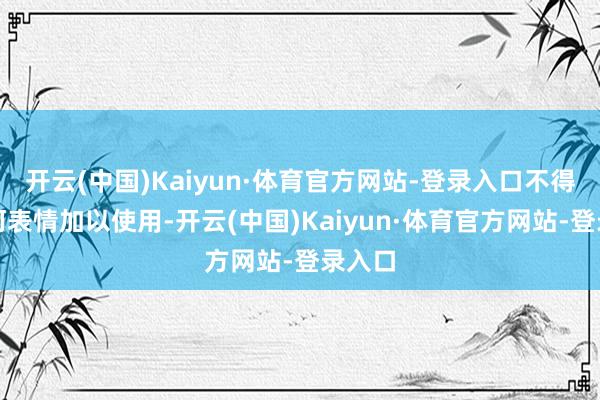 开云(中国)Kaiyun·体育官方网站-登录入口不得以任何表情加以使用-开云(中国)Kaiyun·体育官方网站-登录入口