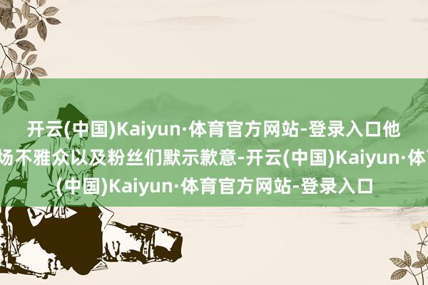 开云(中国)Kaiyun·体育官方网站-登录入口他们向王鹤棣先生、现场不雅众以及粉丝们默示歉意-开云(中国)Kaiyun·体育官方网站-登录入口