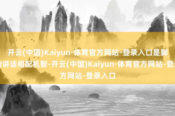 开云(中国)Kaiyun·体育官方网站-登录入口是脚本中的讲话相配机智-开云(中国)Kaiyun·体育官方网站-登录入口