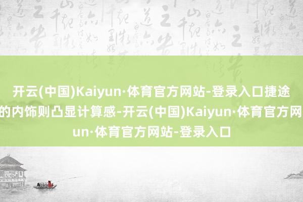 开云(中国)Kaiyun·体育官方网站-登录入口捷途山海L7车型的内饰则凸显计算感-开云(中国)Kaiyun·体育官方网站-登录入口